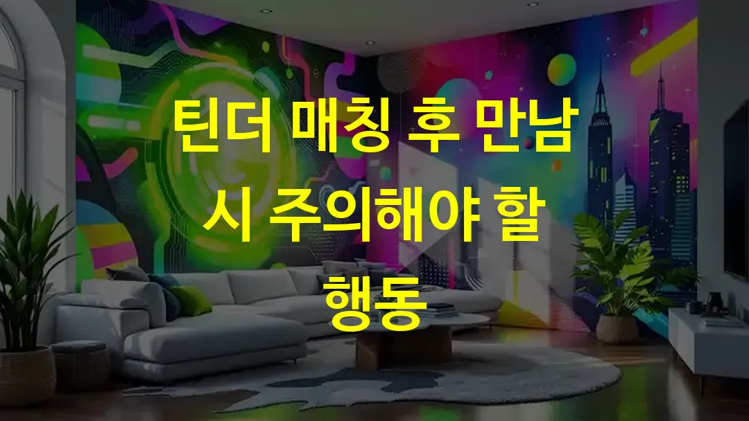틴더 매칭 후 만남 시 주의해야 할 행동