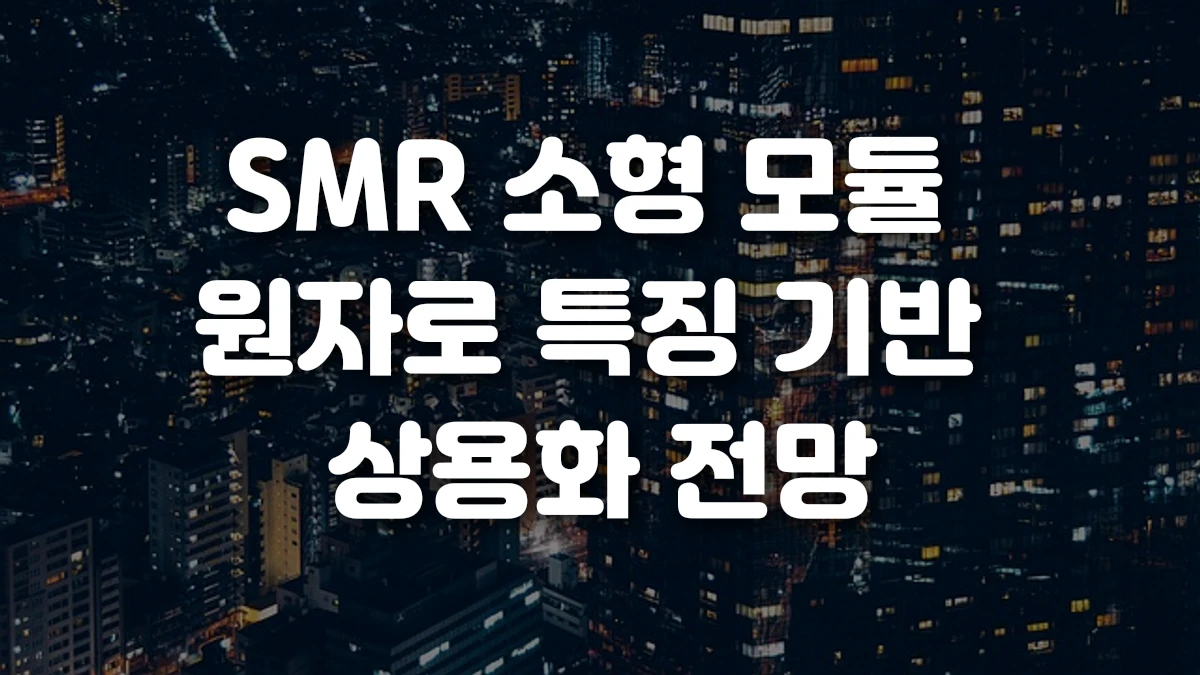 SMR 소형 모듈 원자로 특징 기반 상용화 전망