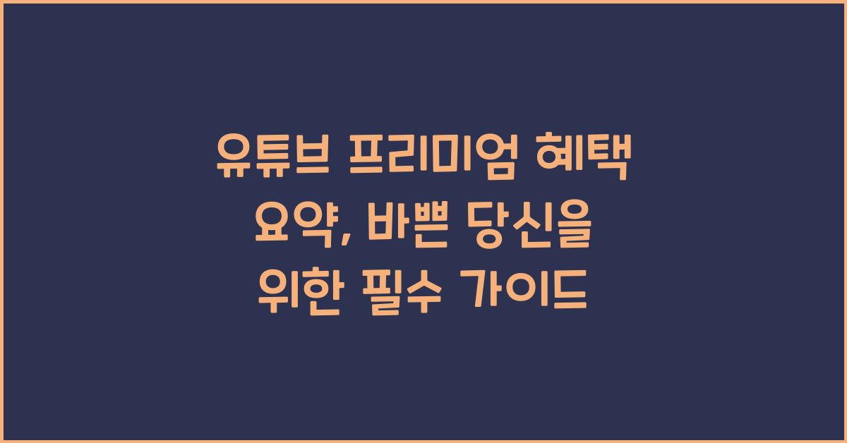 유튜브 프리미엄 혜택 요약, 바쁜 당신을 위한 핵심 정리