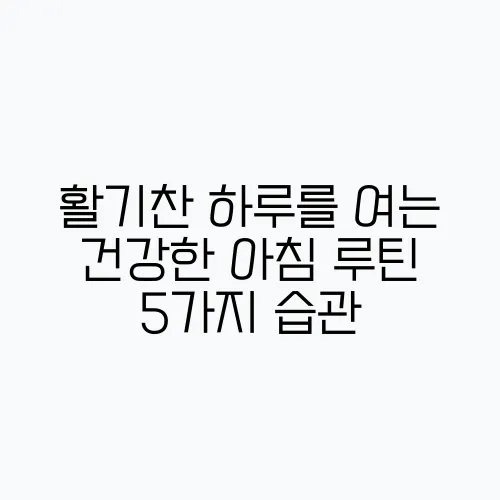 활기찬 하루를 여는 건강한 아침 루틴 5가지 습관