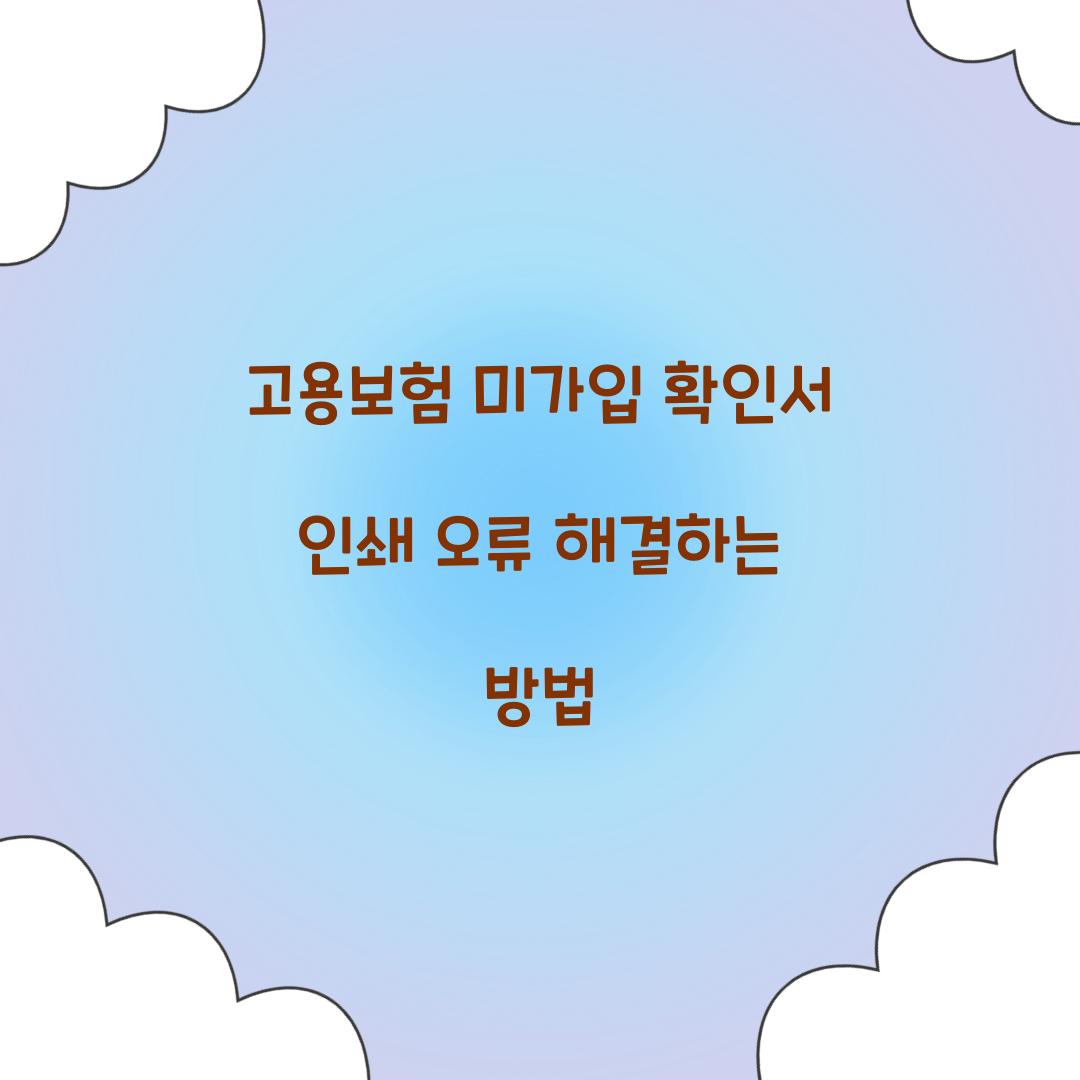 고용보험 미가입 확인서 인쇄 오류 해결하는 방법