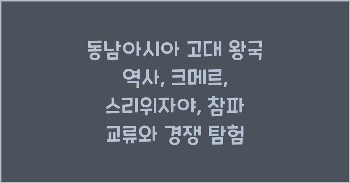 동남아시아 고대 왕국 역사 크메르 스리위자야 참파 교류와 경쟁