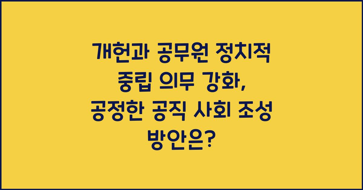개헌, 공무원 정치적 중립 의무 강화, 공정한 공직 사회 조성 방안은?