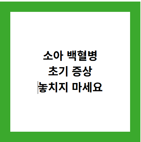 소아 백혈병
초기 증상
놓치지 마세요