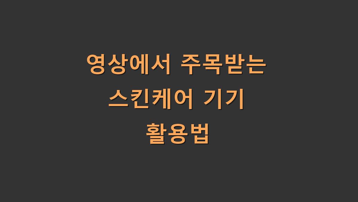 영상에서 주목받는 스킨케어 기기 활용법