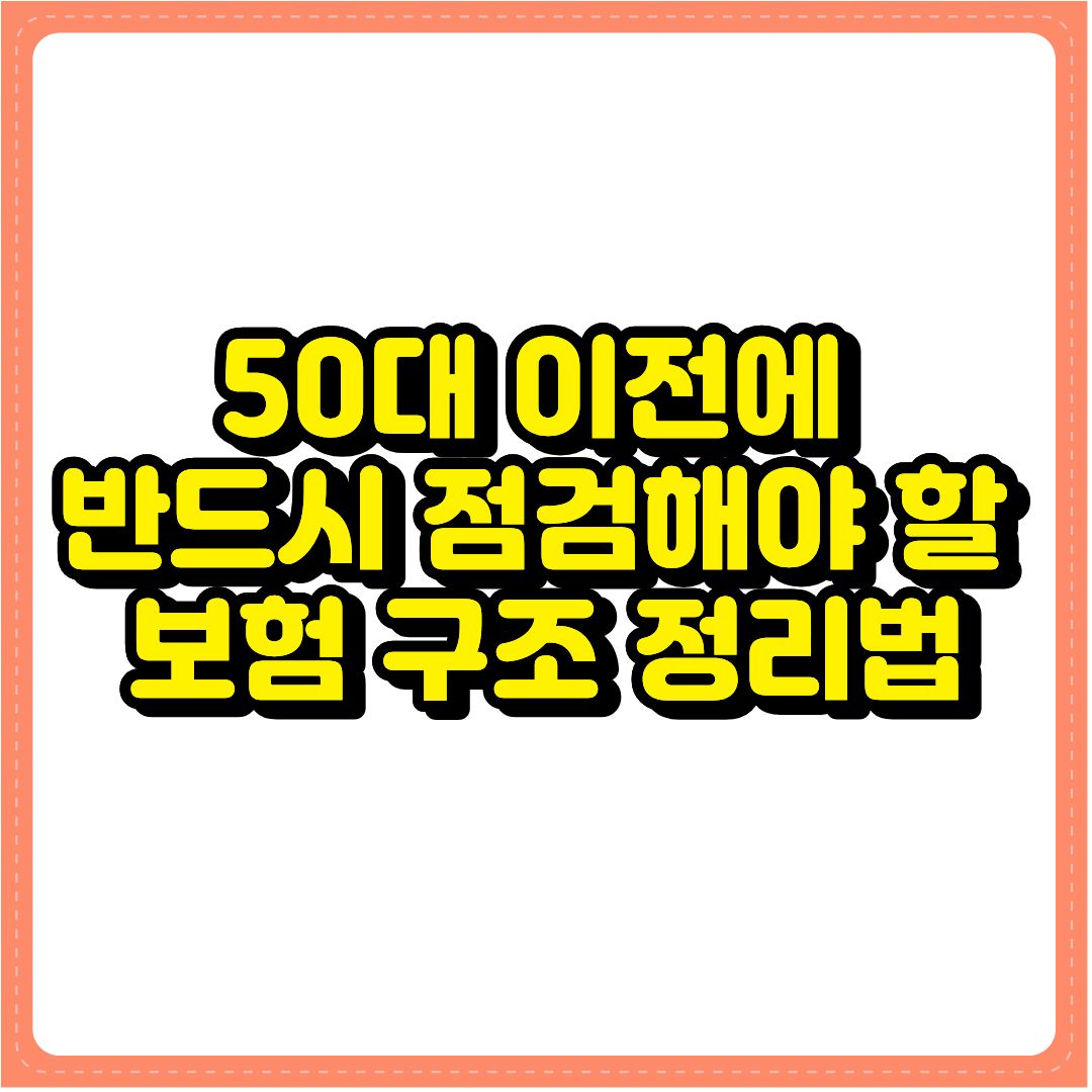 50대 이전에 반드시 점검해야 할 보험 구조 정리법