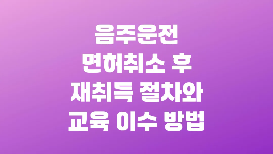 음주운전 면허취소 후 재취득 절차와 교육 이수 방법