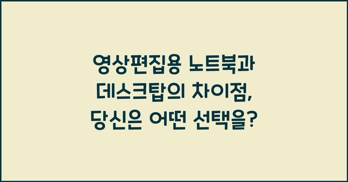 영상편집용 노트북과 데스크탑의 차이점