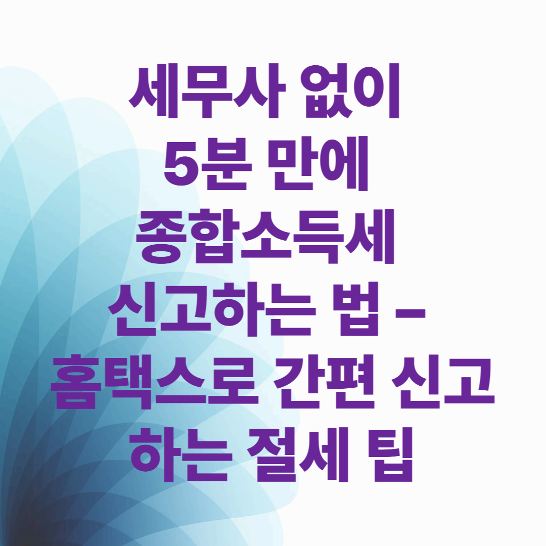 세무사 없이 5분 만에 종합소득세 신고하는 법 &ndash; 홈택스로 간편하게 신고하는 절세 팁