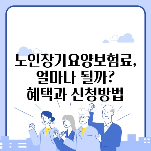 노인장기요양보험료, 얼마나 될까? 혜택과 신청방법