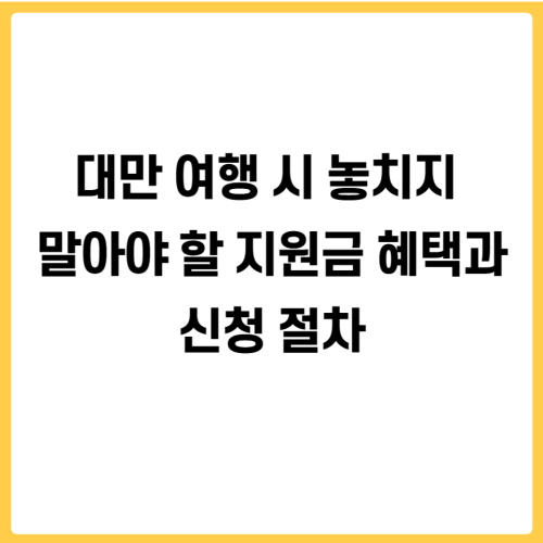 대만 여행 시 놓치지 말아야 할 지원금 혜택과 신청 절차