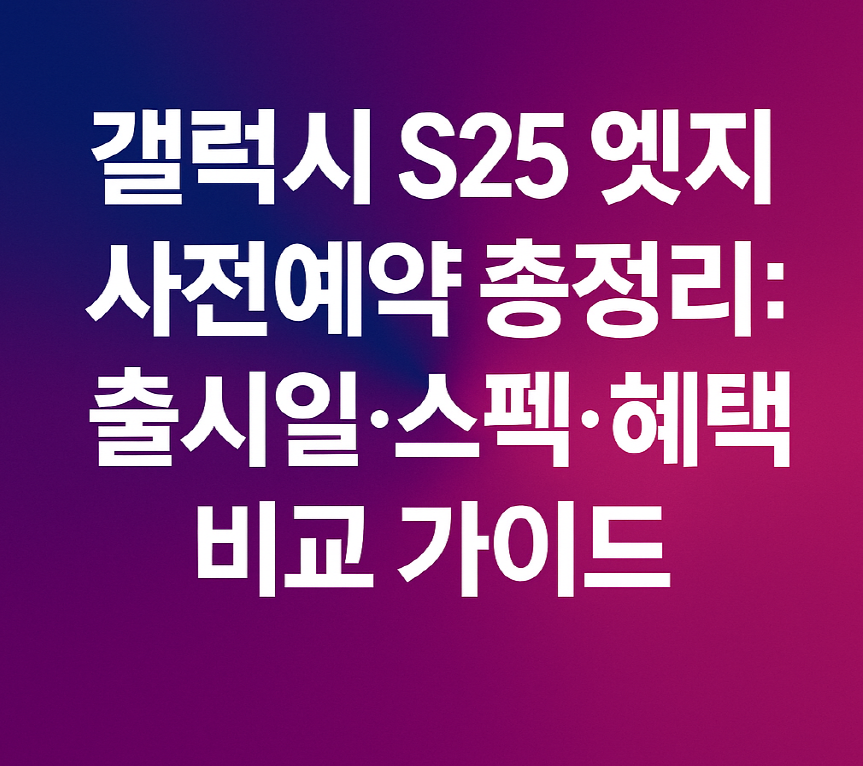 갤럭시 S25 엣지 공식 출시일, 스펙, 혜택 비교 가이드