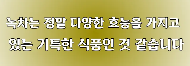 녹차는 정말 다양한 효능을 가지고 있는 기특한 식품인 것 같습니다
