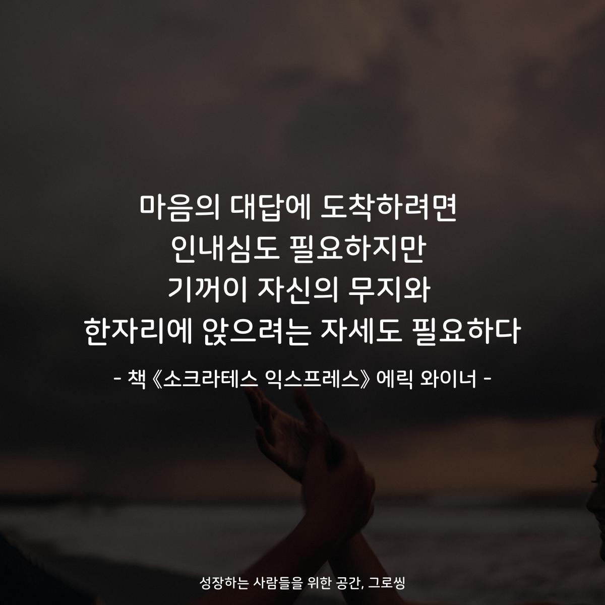 마음의 대답에 도착하려면
인내심도 필요하지만
기꺼이 자신의 무지와
한자리에 앉으려는 자세도 필요하다