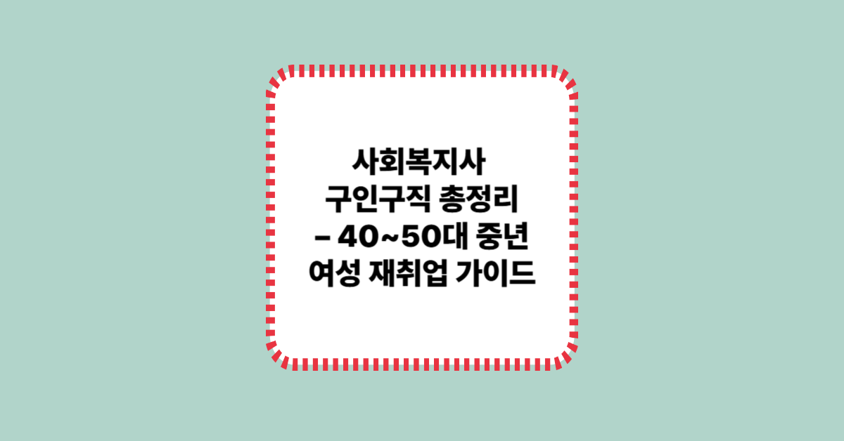 사회복지사 구인구직 총정리 – 40~50대 중년 여성 재취업 가이드