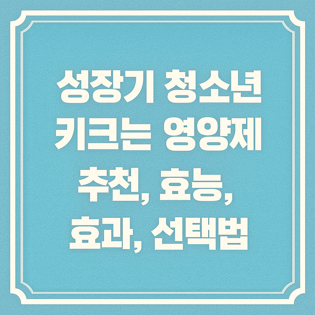 성장기 청소년 키크는 영양제 추천, 효능 효과, 선택법