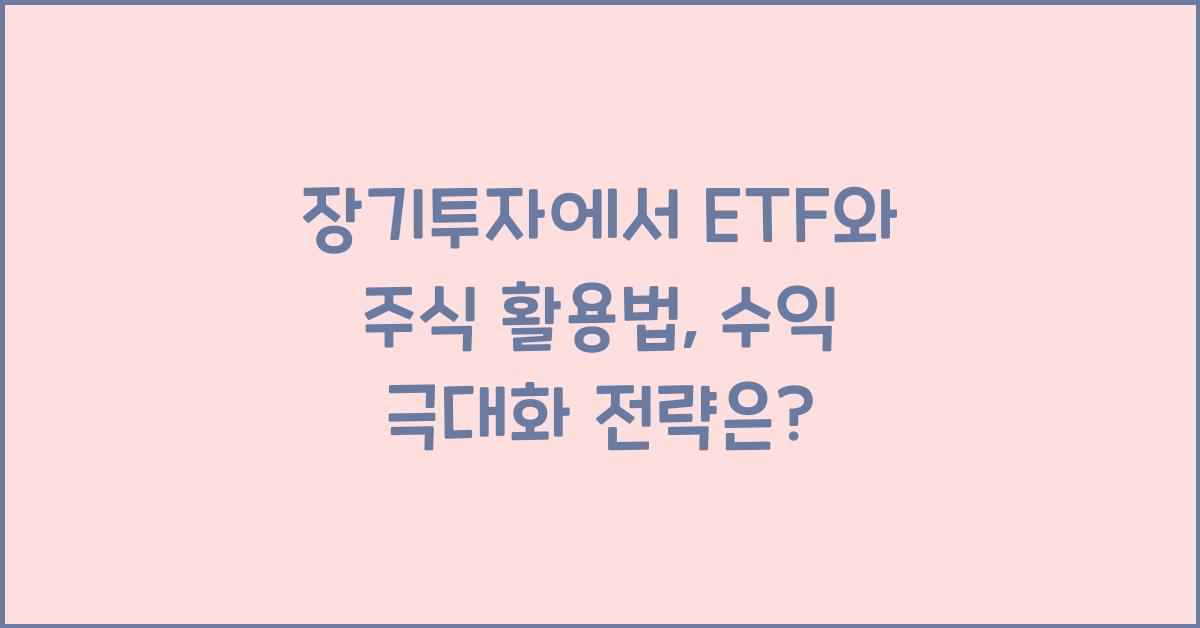 장기투자에서 ETF와 주식 활용법: 수익을 극대화하는 방법