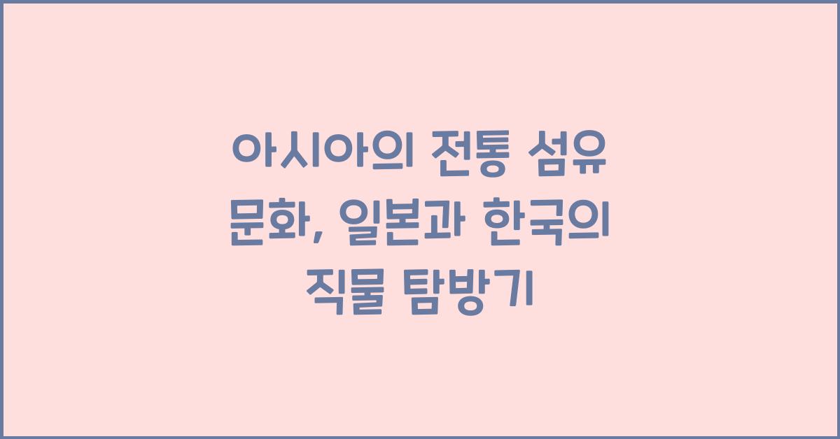 아시아의 전통 섬유 문화: 일본과 한국의 직물