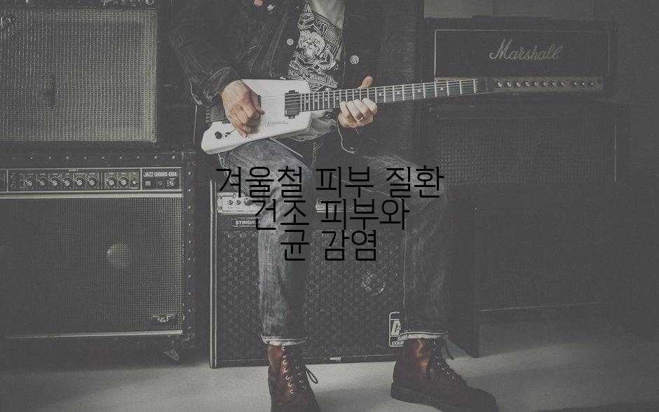 겨울철 피부 질환 건조 피부와 균 감염