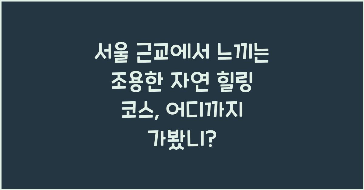 서울 근교에서 느끼는 조용한 자연 힐링 코스