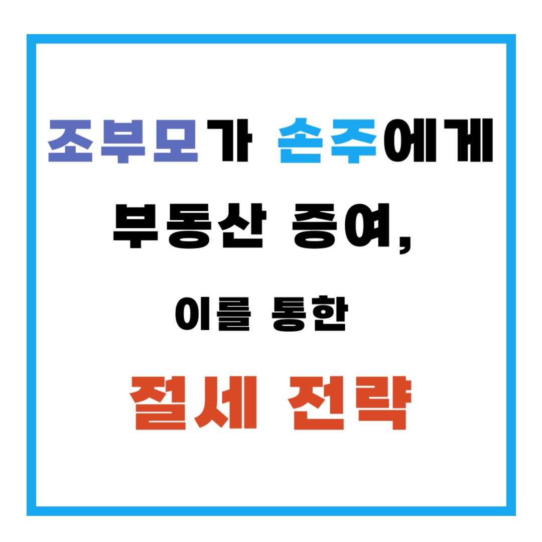 조부모가 손주에게 부동산 증여, 이를 통한 절세 전략