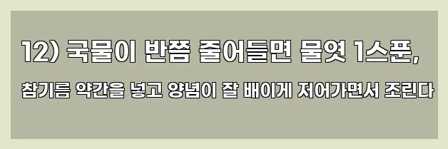  12) 국물이 반쯤 줄어들면 물엿 1스푼, 참기름 약간을 넣고 양념이 잘 배이게 저어가면서 조린다