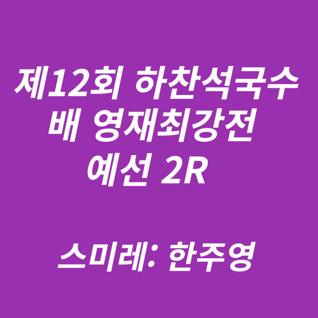 제12회 하찬석국수배 영재최강전 예선 2R 스미레: 한주영