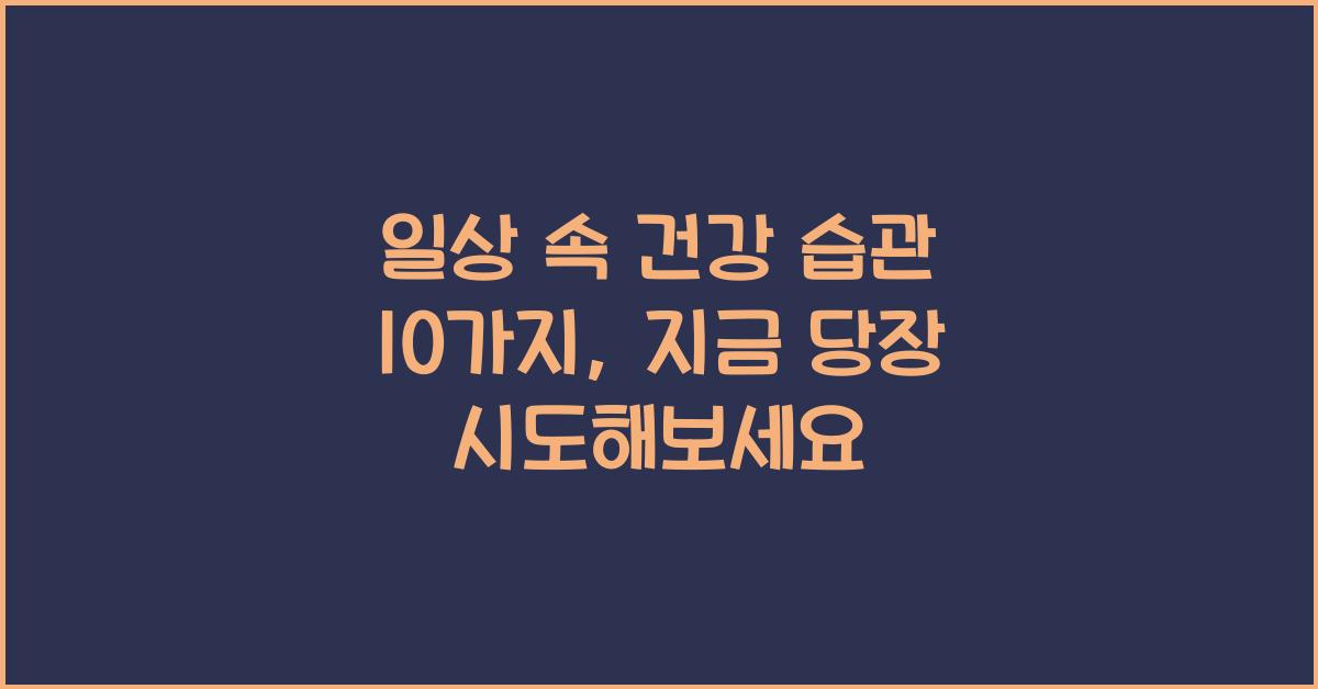 일상 속 건강 습관 10가지, 지금 당장 실천해보세요