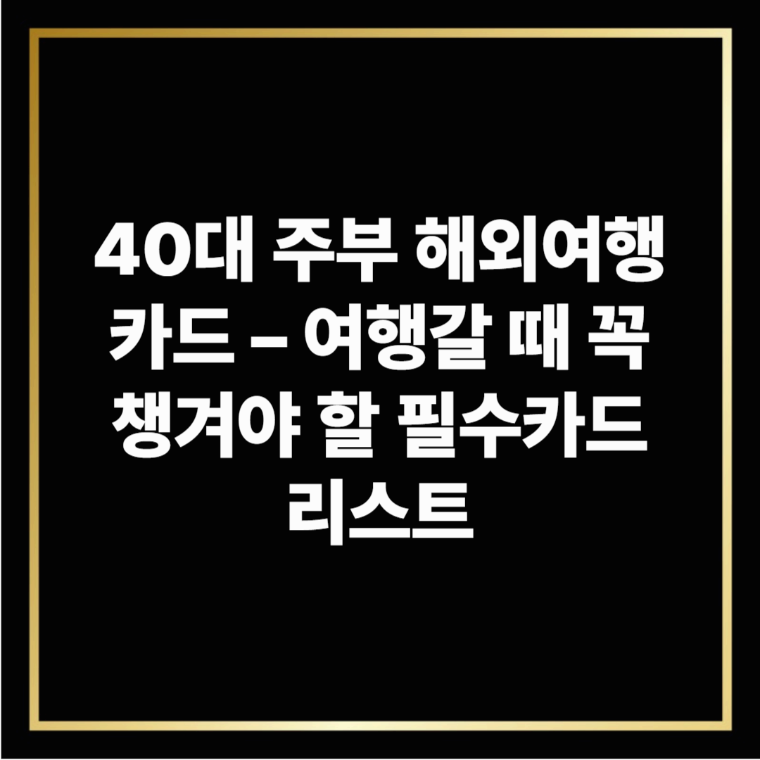 40대 주부 해외여행카드 – 여행갈 때 꼭 챙겨야 할 필수카드 리스트