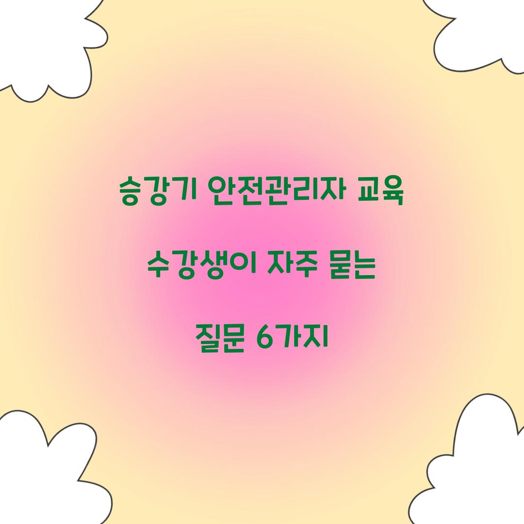 승강기 안전관리자 교육 수강생이 자주 묻는 질문 6가지