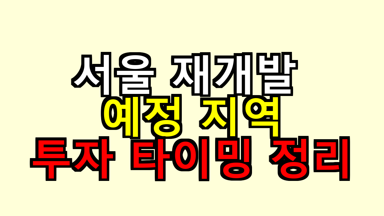서울 재개발 예정 지역 지도, 투자 유망 타이밍 정리