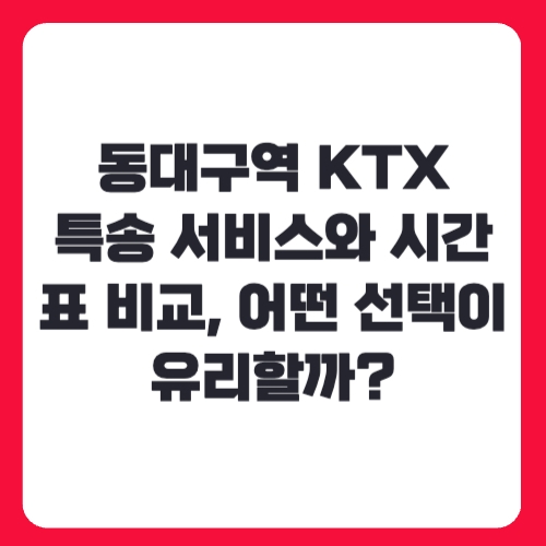 동대구역 KTX 특송 서비스와 시간표 비교, 어떤 선택이 유리할까?