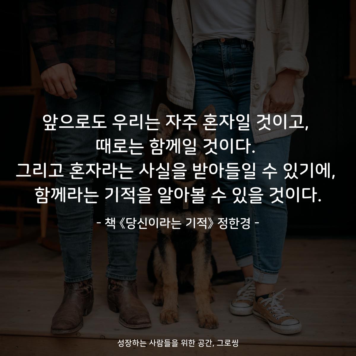 앞으로도 우리는 자주 혼자일 것이고,
때로는 함께일 것이다.
그리고 혼자라는 사실을 받아들일 수 있기에,
함께라는 기적을 알아볼 수 있을 것이다.