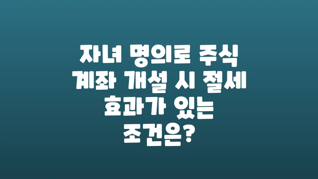 자녀 명의로 주식 계좌 만들 때 놓치기 쉬운 세금 조건