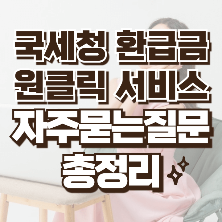 국세청 환급금 원클릭 서비스 조회방법 관련정보 총정리 자주묻는 질문 모음