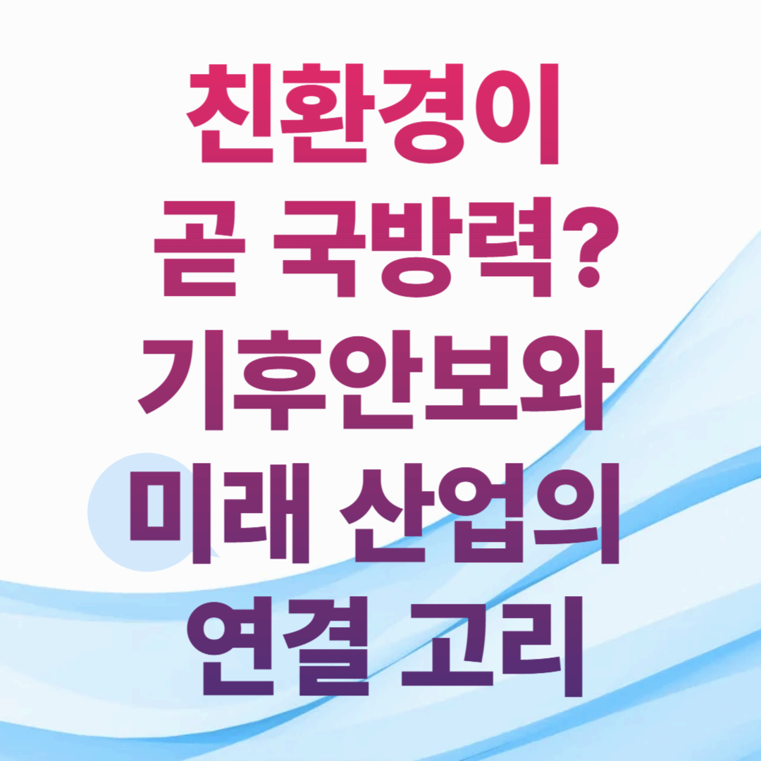 친환경이 곧 국방력?기후안보와 미래 산업의 연결 고리