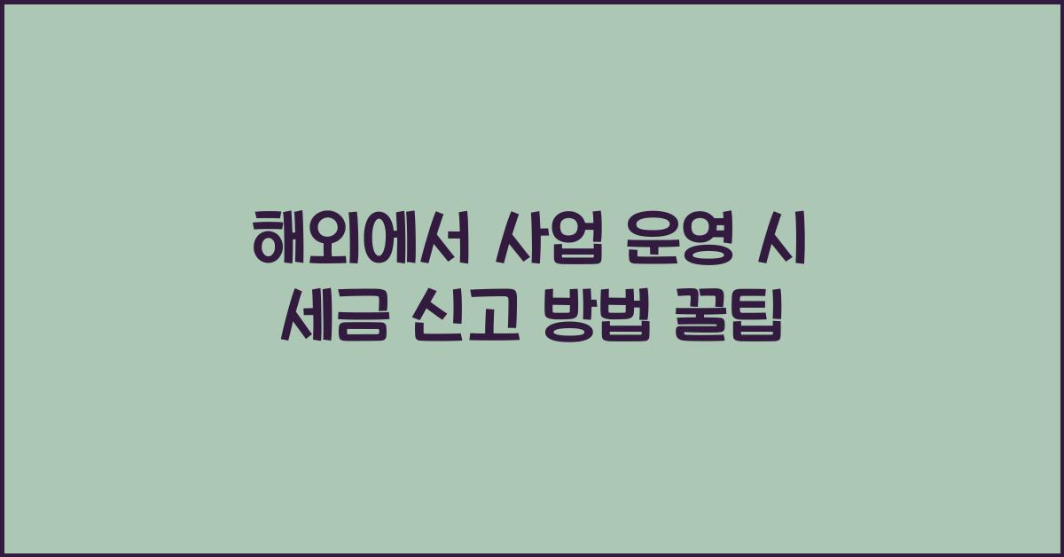 해외에서 사업 운영 시 세금 신고 방법
