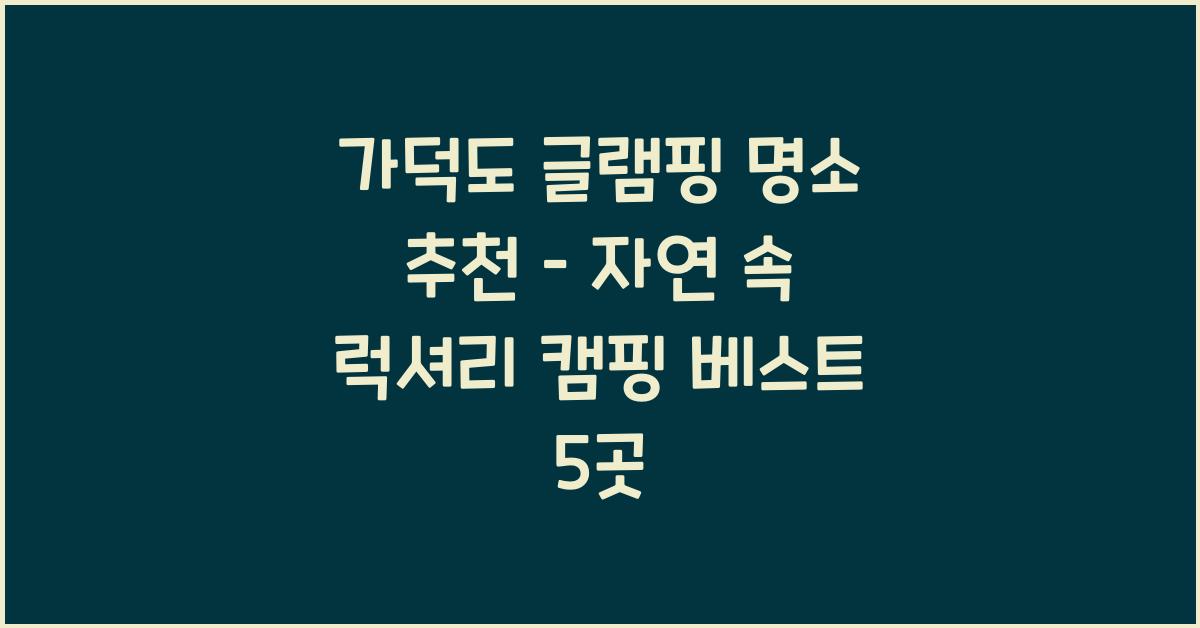 가덕도 글램핑 명소 추천 – 자연 속 럭셔리 캠핑