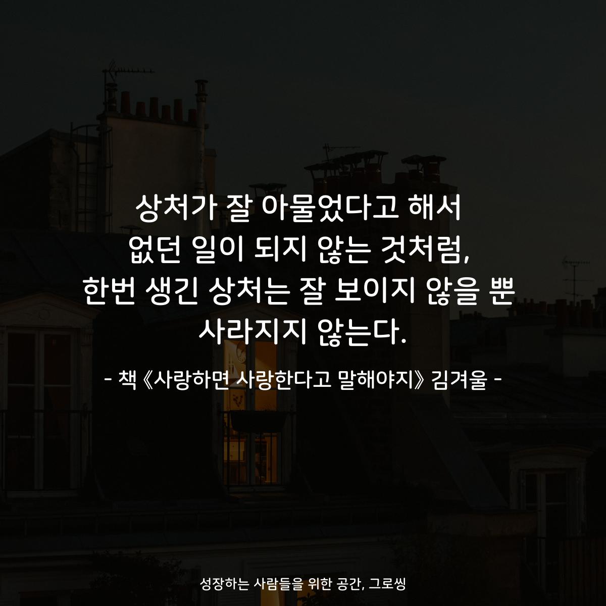 상처가 잘 아물었다고 해서
없던 일이 되지 않는 것처럼,
한번 생긴 상처는 잘 보이지 않을 뿐
사라지지 않는다.