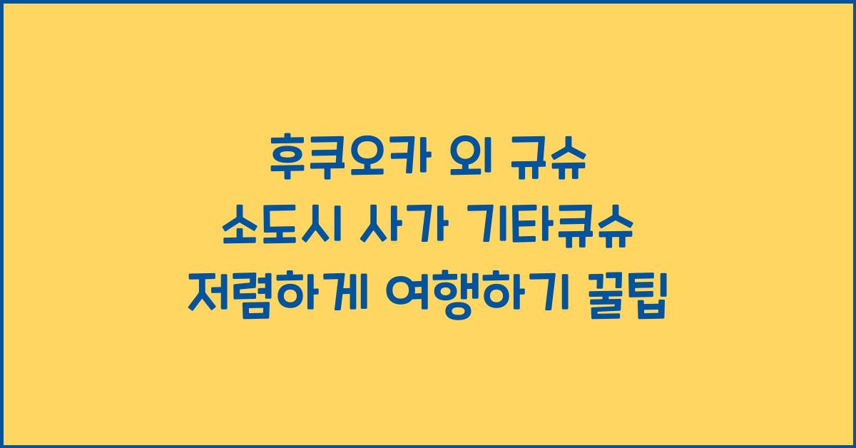 후쿠오카 외 규슈 소도시 사가 기타큐슈 저렴하게 여행하기