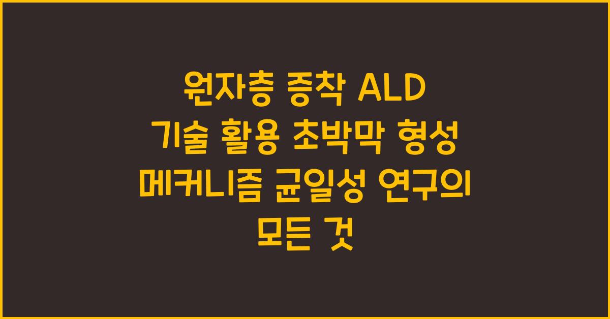 원자층 증착 ALD 기술 활용 초박막 형성 메커니즘 및 균일성 연구