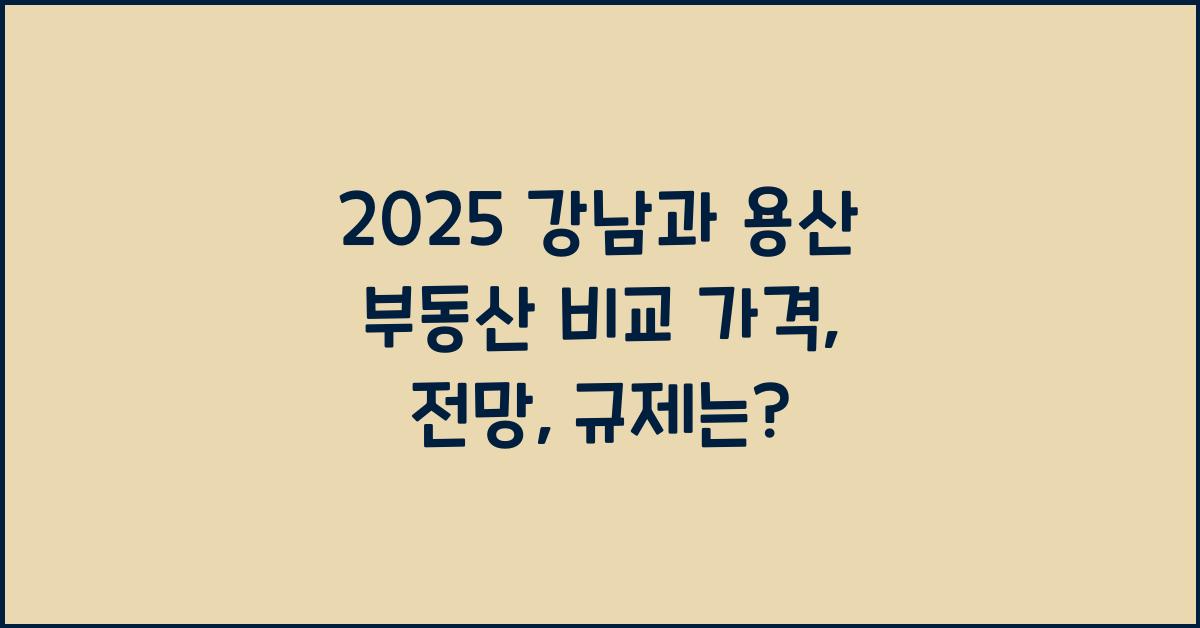 2025 강남과 용산 부동산 비교! 가격, 전망, 규제까지 한눈에!