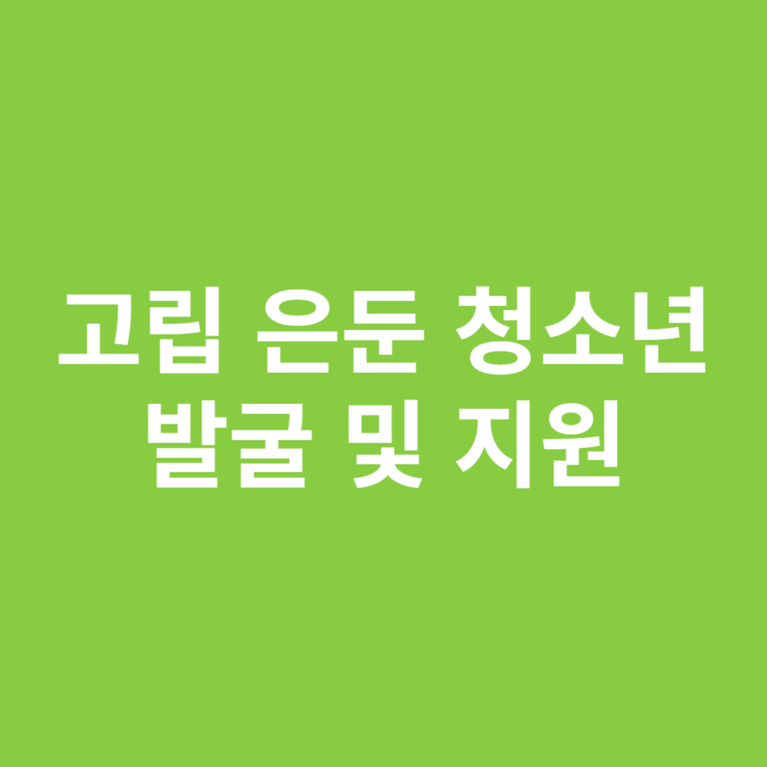 고립 은둔 청소년 발굴 및 지원에 대해 알아봅니다.