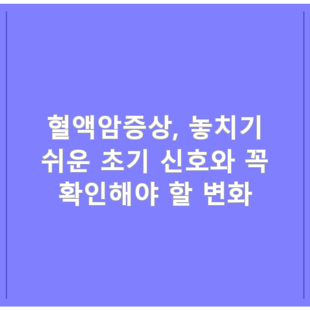 혈액암증상, 놓치기 쉬운 초기 신호와 꼭 확인해야 할 변화