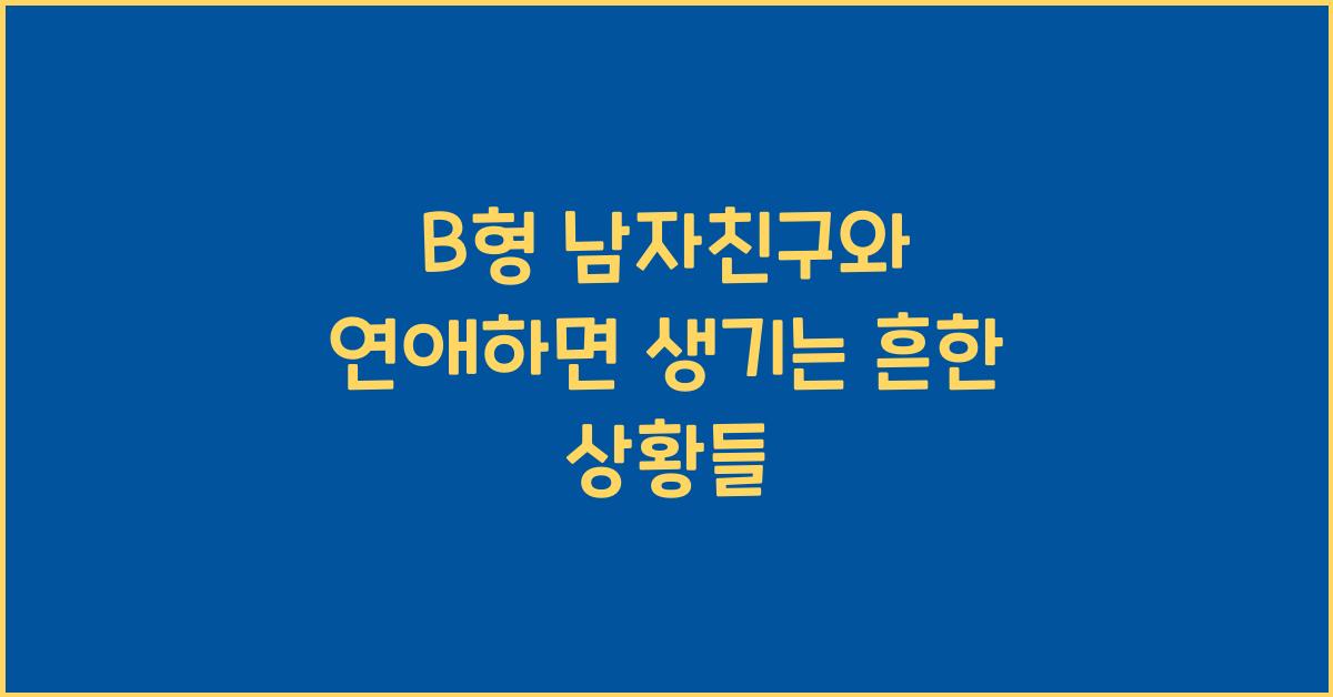 B형 남자친구와 연애하면 생기는 흔한 상황들