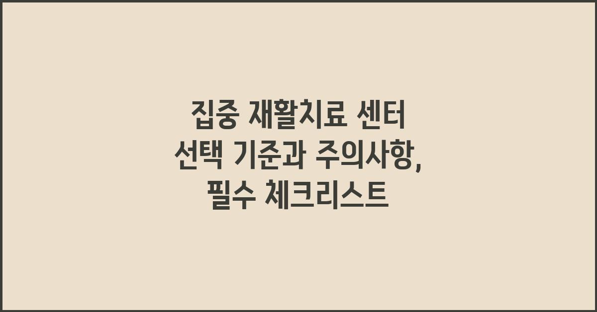 집중 재활치료 센터 선택 기준과 주의사항