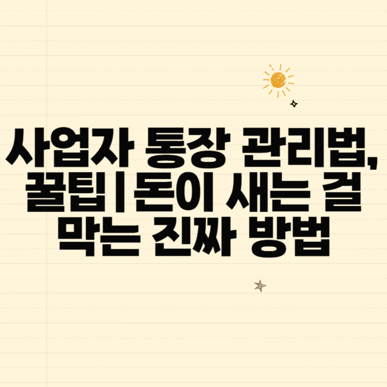 사업자 통장 관리법, 꿀팁｜돈이 새는 걸 막는 진짜 방법