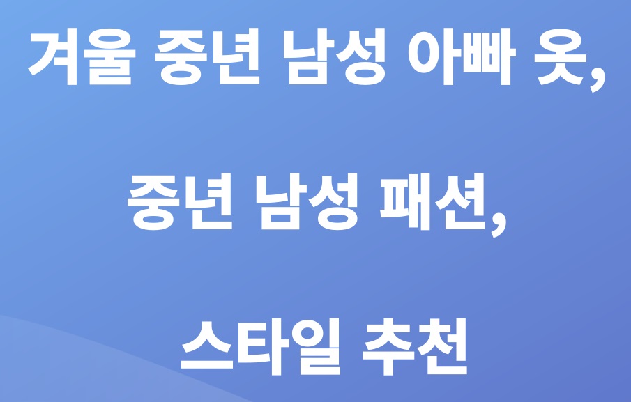 겨울 중년 남성 아빠 옷, 중년 남성 패션, 스타일 추천