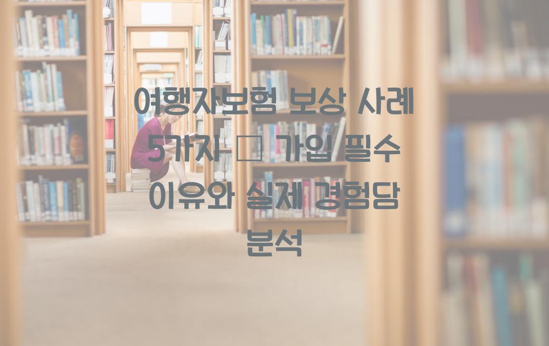 여행자보험 보상 사례 5가지 – 실제 경험담으로 알아보는 필수 가입 이유