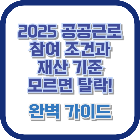 2025 공공근로 참여 조건과 재산 기준, 모르면 탈락! 완벽 가이드